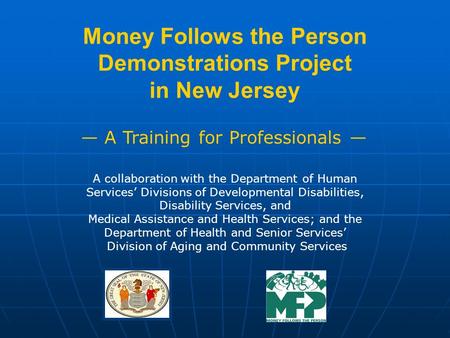 Money Follows the Person Demonstrations Project in New Jersey A Training for Professionals A collaboration with the Department of Human Services Divisions.