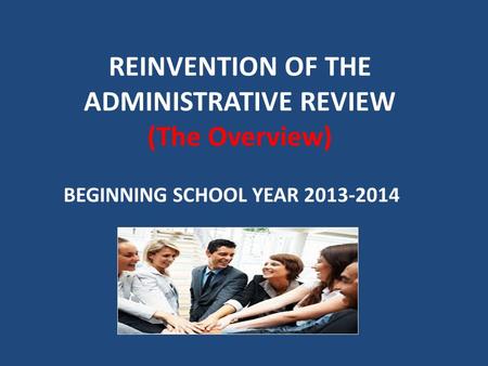 REINVENTION OF THE ADMINISTRATIVE REVIEW (The Overview) BEGINNING SCHOOL YEAR 2013-2014.