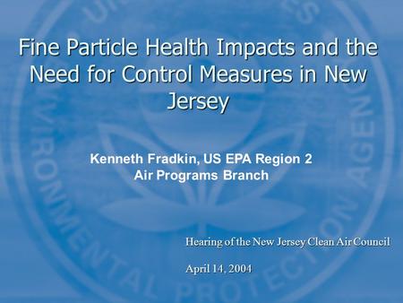 Fine Particle Health Impacts and the Need for Control Measures in New Jersey Kenneth Fradkin, US EPA Region 2 Air Programs Branch Hearing of the New Jersey.