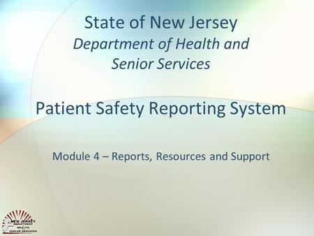 State of New Jersey Department of Health and Senior Services Patient Safety Reporting System Module 4 – Reports, Resources and Support.