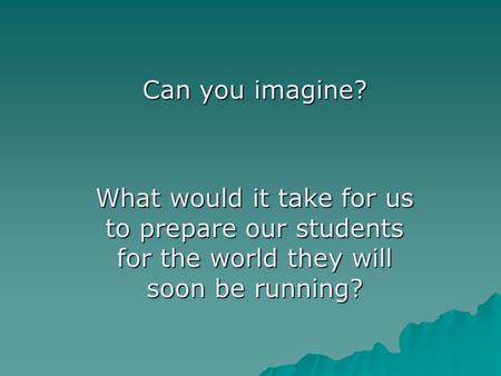 Can you imagine? What would it take for us to prepare our students for the world they will soon be running?