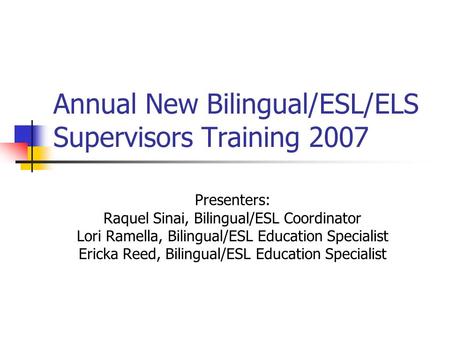 Annual New Bilingual/ESL/ELS Supervisors Training 2007 Presenters: Raquel Sinai, Bilingual/ESL Coordinator Lori Ramella, Bilingual/ESL Education Specialist.