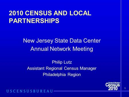 2010 CENSUS AND LOCAL PARTNERSHIPS New Jersey State Data Center Annual Network Meeting Philip Lutz Assistant Regional Census Manager Philadelphia Region.