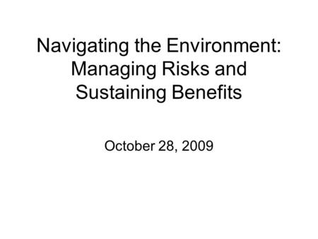 Navigating the Environment: Managing Risks and Sustaining Benefits October 28, 2009.