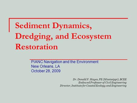 Sediment Dynamics, Dredging, and Ecosystem Restoration PIANC Navigation and the Environment New Orleans, LA October 28, 2009 Dr. Donald F. Hayes, PE (Mississippi),
