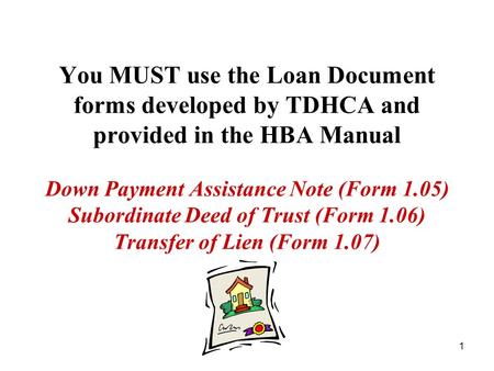 1 You MUST use the Loan Document forms developed by TDHCA and provided in the HBA Manual Down Payment Assistance Note (Form 1.05) Subordinate Deed of Trust.