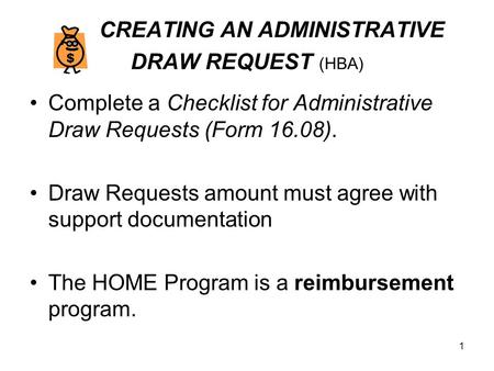 1 CREATING AN ADMINISTRATIVE DRAW REQUEST (HBA) Complete a Checklist for Administrative Draw Requests (Form 16.08). Draw Requests amount must agree with.