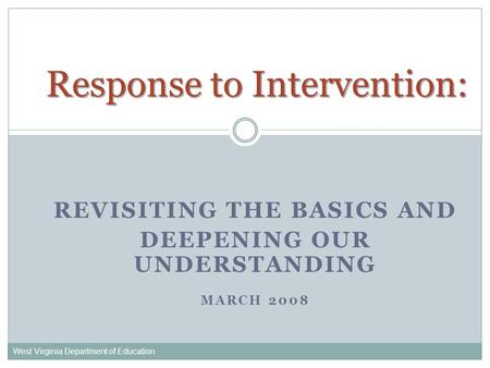 REVISITING THE BASICS AND DEEPENING OUR UNDERSTANDING MARCH 2008 West Virginia Department of Education Response to Intervention: