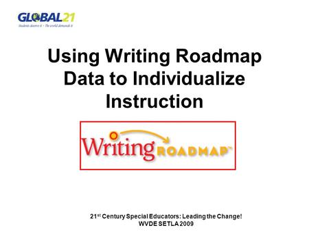 21 st Century Special Educators: Leading the Change! WVDE SETLA 2009 Using Writing Roadmap Data to Individualize Instruction.
