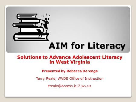 AIM for Literacy Solutions to Advance Adolescent Literacy in West Virginia Presented by Rebecca Derenge Terry Reale, WVDE Office of Instruction