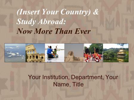 (Insert Your Country) & Study Abroad: Now More Than Ever Your Institution, Department, Your Name, Title.