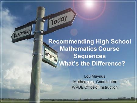 Recommending High School Mathematics Course Sequences Whats the Difference? Lou Maynus Mathematics Coordinator WVDE Office of Instruction.