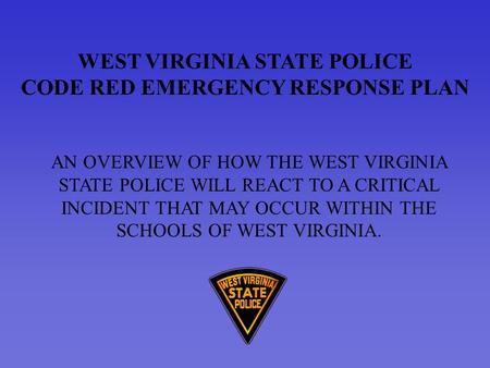 WEST VIRGINIA STATE POLICE CODE RED EMERGENCY RESPONSE PLAN AN OVERVIEW OF HOW THE WEST VIRGINIA STATE POLICE WILL REACT TO A CRITICAL INCIDENT THAT MAY.