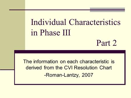 Individual Characteristics in Phase III Part 2 The information on each characteristic is derived from the CVI Resolution Chart -Roman-Lantzy, 2007.