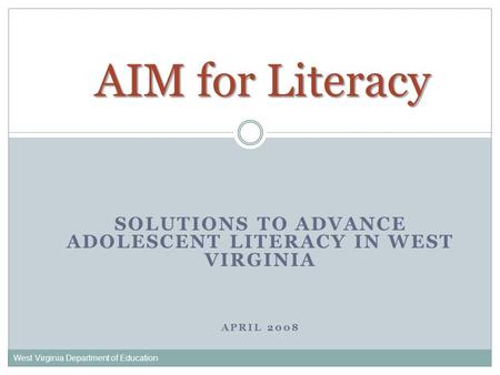 SOLUTIONS TO ADVANCE ADOLESCENT LITERACY IN WEST VIRGINIA APRIL 2008 West Virginia Department of Education AIM for Literacy.