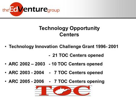 Technology Opportunity Centers Technology Innovation Challenge Grant 1996- 2001 - 21 TOC Centers opened ARC 2002 – 2003 - 10 TOC Centers opened ARC 2003.