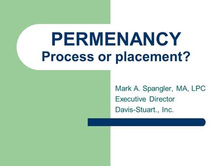 PERMENANCY Process or placement? Mark A. Spangler, MA, LPC Executive Director Davis-Stuart., Inc.