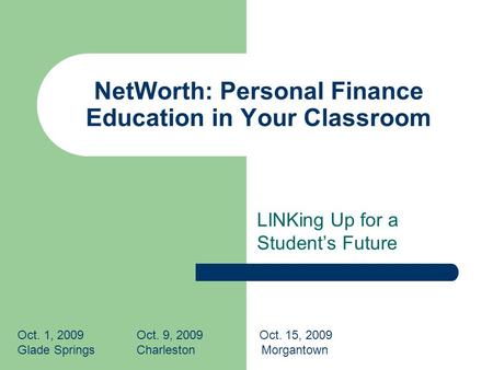 NetWorth: Personal Finance Education in Your Classroom LINKing Up for a Students Future Oct. 1, 2009 Oct. 9, 2009 Oct. 15, 2009 Glade Springs Charleston.