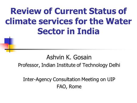 Review of Current Status of climate services for the Water Sector in India Ashvin K. Gosain Professor, Indian Institute of Technology Delhi Inter-Agency.