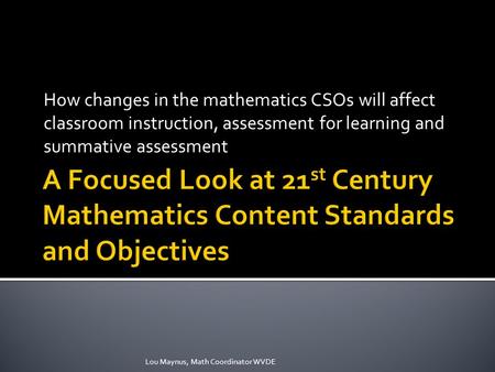 How changes in the mathematics CSOs will affect classroom instruction, assessment for learning and summative assessment Lou Maynus, Math Coordinator WVDE.