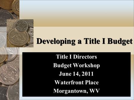 Developing a Title I Budget Title I Directors Budget Workshop June 14, 2011 Waterfront Place Morgantown, WV.