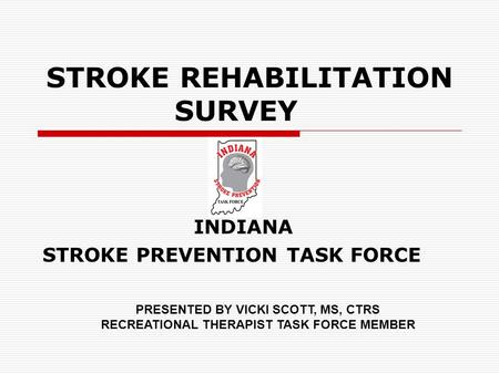 STROKE REHABILITATION SURVEY INDIANA STROKE PREVENTION TASK FORCE PRESENTED BY VICKI SCOTT, MS, CTRS RECREATIONAL THERAPIST TASK FORCE MEMBER.