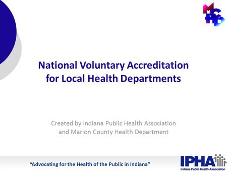 Advocating for the Health of the Public in Indiana National Voluntary Accreditation for Local Health Departments Created by Indiana Public Health Association.