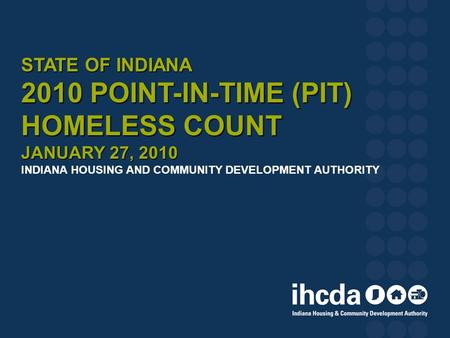 STATE OF INDIANA 2010 POINT-IN-TIME (PIT) HOMELESS COUNT JANUARY 27, 2010 STATE OF INDIANA 2010 POINT-IN-TIME (PIT) HOMELESS COUNT JANUARY 27, 2010 INDIANA.