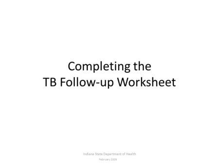 Completing the TB Follow-up Worksheet Indiana State Department of Health February 2009.