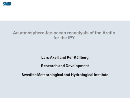 An atmosphere-ice-ocean reanalysis of the Arctic for the IPY Lars Axell and Per Kållberg Research and Development Swedish Meteorological and Hydrological.
