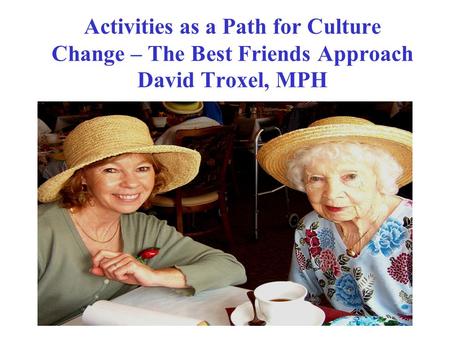 Activities as a Path for Culture Change – The Best Friends Approach David Troxel, MPH.
