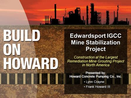Edwardsport IGCC Mine Stabilization Project Construction at the Largest Remediation Mine Grouting Project in North America Presented by: Howard Concrete.