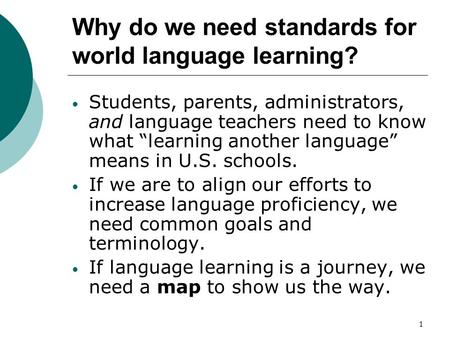 1 Why do we need standards for world language learning? Students, parents, administrators, and language teachers need to know what learning another language.