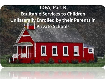 1 IDEA, Part B Equitable Services to Children Unilaterally Enrolled by their Parents in Private Schools.