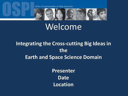 Welcome Integrating the Cross-cutting Big Ideas in the Earth and Space Science Domain Presenter Date Location.