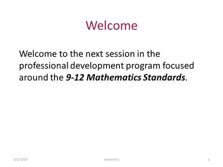 Welcome Welcome to the next session in the professional development program focused around the 9-12 Mathematics Standards. 3/1/20141Geometry.