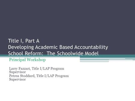 Title I, Part A Developing Academic Based Accountability School Reform: The Schoolwide Model Principal Workshop Larry Fazzari, Title I/LAP Program Supervisor.