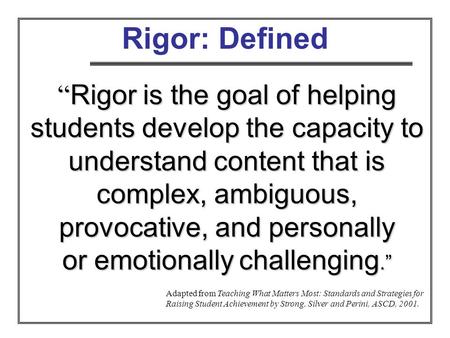 Rigor: Defined Rigor is the goal of helping students develop the capacity to understand content that is complex, ambiguous, provocative, and personally.