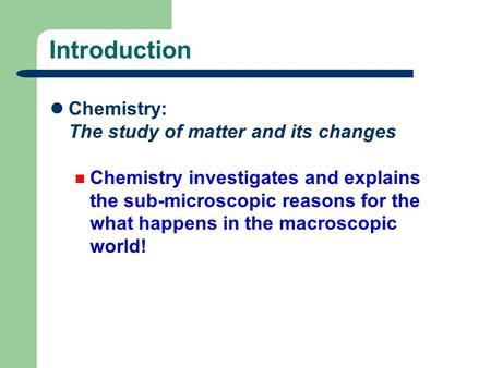 Introduction Chemistry: The study of matter and its changes Chemistry investigates and explains the sub-microscopic reasons for the what happens in the.