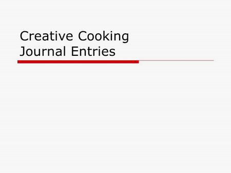 Creative Cooking Journal Entries. Journal #1 January 30 Write a journal entry about one of the topics below. This will help you prepare for the unit project.