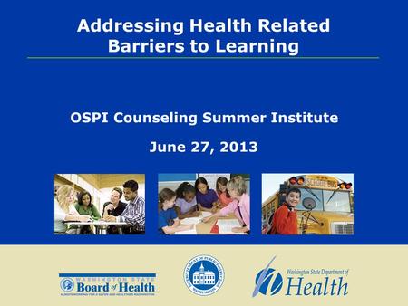 Addressing Health Related Barriers to Learning OSPI Counseling Summer Institute June 27, 2013.