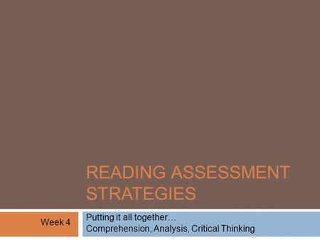 READING ASSESSMENT STRATEGIES Putting it all together… Comprehension, Analysis, Critical Thinking Week 4.