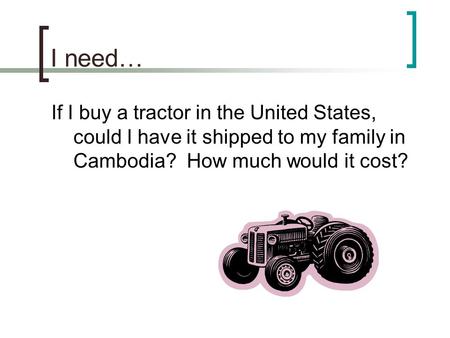I need… If I buy a tractor in the United States, could I have it shipped to my family in Cambodia? How much would it cost?