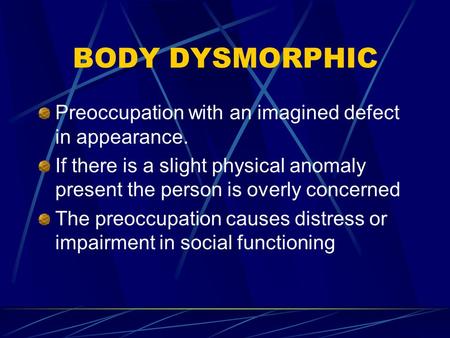 BODY DYSMORPHIC Preoccupation with an imagined defect in appearance. If there is a slight physical anomaly present the person is overly concerned The preoccupation.