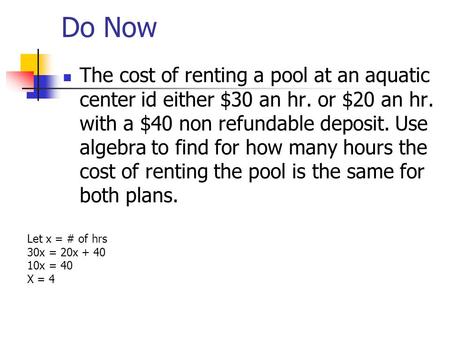 Do Now The cost of renting a pool at an aquatic center id either $30 an hr. or $20 an hr. with a $40 non refundable deposit. Use algebra to find for how.