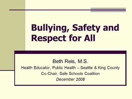 Bullying, Safety and Respect for All Beth Reis, M.S. Health Educator, Public Health – Seattle & King County Co-Chair, Safe Schools Coalition December 2008.