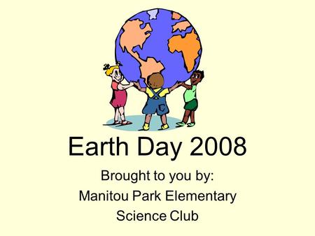 Earth Day 2008 Brought to you by: Manitou Park Elementary Science Club.