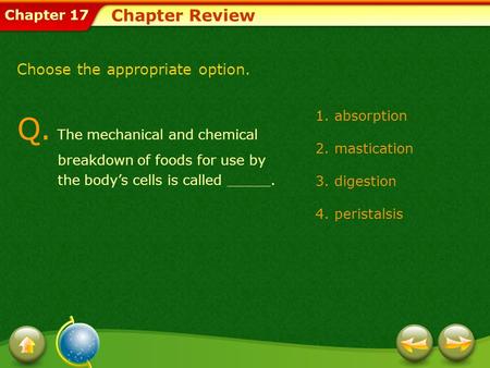 Chapter 17 Chapter Review Choose the appropriate option. Q. The mechanical and chemical breakdown of foods for use by the bodys cells is called _____.