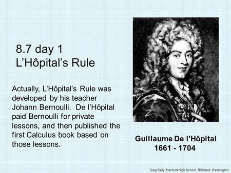 Guillaume De l'Hôpital 1661 - 1704 8.7 day 1 LHôpitals Rule Actually, LHôpitals Rule was developed by his teacher Johann Bernoulli. De lHôpital paid Bernoulli.