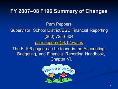 1 FY 2007–08 F196 Summary of Changes Pam Peppers Supervisor, School District/ESD Financial Reporting (360) 725-6304 The F-196 pages.